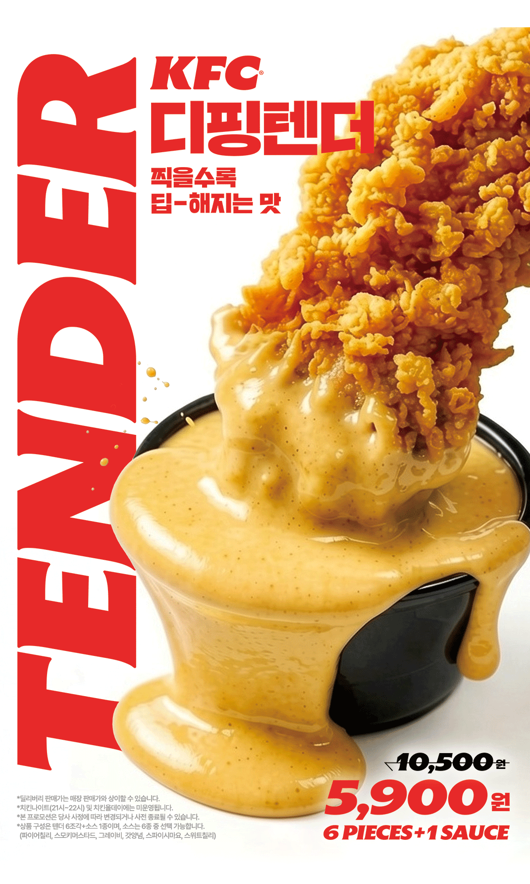<div><span style="font-size: 11pt;">KFC 디핑텐더!</span></div><div><span style="font-size: 11pt;">찍을수록 딥-해지는 맛!</span></div><div><span style="font-size: 12px;"><br></span></div><div><span style="font-size: 11pt;">1. 행사 기간: 26년 8월 18일(화) ~ 26년 9월 14일(월)</span></div><div><span style="font-size: 12px;"><br></span></div><div><span style="font-size: 11pt;">2. 행사 내용: 행사 상품 할인 판매</span></div><div><span style="font-size: 12px;"><br></span></div><div><span style="font-size: 11pt;">3. 행사 채널: 매장, KFC 앱(징거벨, 딜리버리), 홈페이지, 콜센터(1599-8484)</span></div><div><span style="font-size: 12px;"><br></span></div><div><span style="font-size: 11pt;">4. 행사 상품 정보</span></div><div><span style="font-size: 11pt;">- 구성 : 텐더 6조각 + 소스 1종 (소스 교환 가능/갓양념소스 기본)</span></div><div><span style="font-size: 11pt;">- 가격 : 매장, KFC 앱(징거벨) = 5,900원 / KFC 앱(딜리버리), 홈페이지, 콜센터(1599-8484) = 6,900원</span></div>